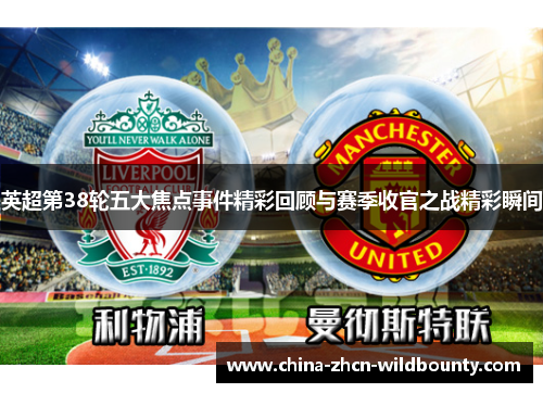 英超第38轮五大焦点事件精彩回顾与赛季收官之战精彩瞬间 英超第38轮五大焦点事件精彩回顾与赛季收官之战精彩瞬间