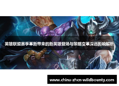 英雄联盟赛季革新带来的新英雄登场与策略变革深远影响解析 英雄联盟赛季革新带来的新英雄登场与策略变革深远影响解析