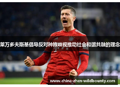 莱万多夫斯基倡导反对种族歧视推动社会和谐共融的理念 莱万多夫斯基倡导反对种族歧视推动社会和谐共融的理念