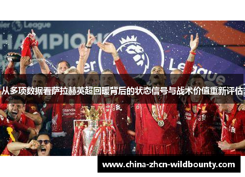 从多项数据看萨拉赫英超回暖背后的状态信号与战术价值重新评估 从多项数据看萨拉赫英超回暖背后的状态信号与战术价值重新评估