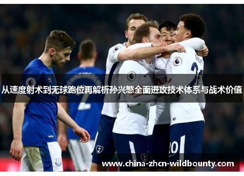 从速度射术到无球跑位再解析孙兴慜全面进攻技术体系与战术价值 从速度射术到无球跑位再解析孙兴慜全面进攻技术体系与战术价值