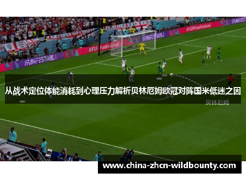 从战术定位体能消耗到心理压力解析贝林厄姆欧冠对阵国米低迷之因
