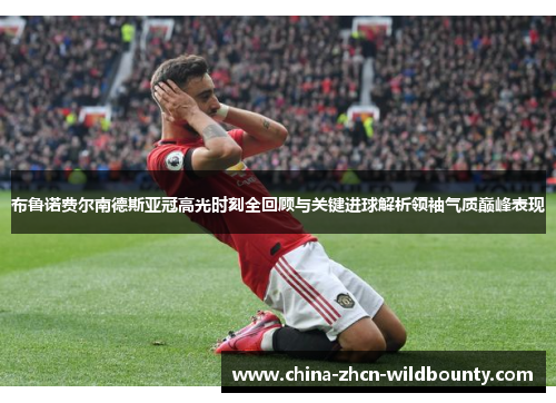 布鲁诺费尔南德斯亚冠高光时刻全回顾与关键进球解析领袖气质巅峰表现 布鲁诺费尔南德斯亚冠高光时刻全回顾与关键进球解析领袖气质巅峰表现