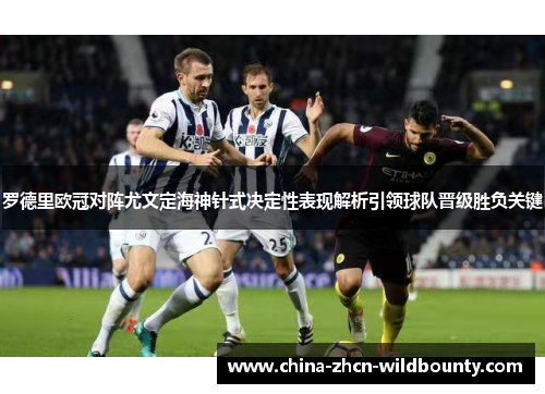 罗德里欧冠对阵尤文定海神针式决定性表现解析引领球队晋级胜负关键 罗德里欧冠对阵尤文定海神针式决定性表现解析引领球队晋级胜负关键