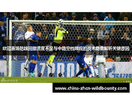 欧冠赛场防线回撤速度不足与中路空档频现的战术隐患解析关键原因 欧冠赛场防线回撤速度不足与中路空档频现的战术隐患解析关键原因