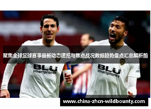 聚焦全球足球赛事最新动态速览与焦点战况数据趋势盘点汇总解析前 聚焦全球足球赛事最新动态速览与焦点战况数据趋势盘点汇总解析前