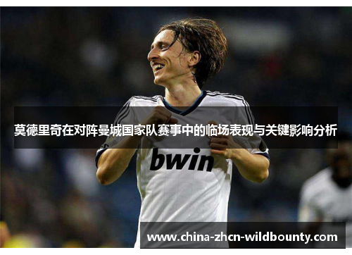 莫德里奇在对阵曼城国家队赛事中的临场表现与关键影响分析 莫德里奇在对阵曼城国家队赛事中的临场表现与关键影响分析