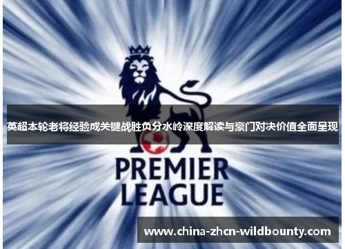 英超本轮老将经验成关键战胜负分水岭深度解读与豪门对决价值全面呈现 英超本轮老将经验成关键战胜负分水岭深度解读与豪门对决价值全面呈现