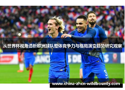 从世界杯视角透析欧洲球队整体竞争力与格局演变趋势研究观察 从世界杯视角透析欧洲球队整体竞争力与格局演变趋势研究观察