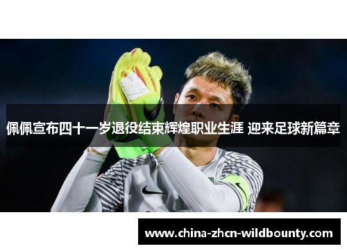 佩佩宣布四十一岁退役结束辉煌职业生涯 迎来足球新篇章