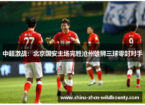 中超激战:北京国安主场完胜沧州雄狮三球零封对手 中超激战:北京国安主场完胜沧州雄狮三球零封对手