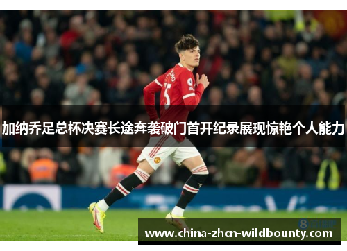 加纳乔足总杯决赛长途奔袭破门首开纪录展现惊艳个人能力 加纳乔足总杯决赛长途奔袭破门首开纪录展现惊艳个人能力