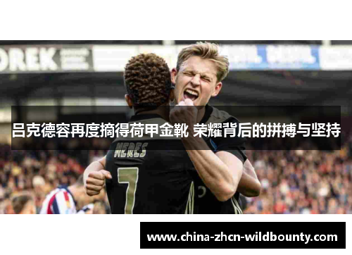 吕克德容再度摘得荷甲金靴 荣耀背后的拼搏与坚持 吕克德容再度摘得荷甲金靴 荣耀背后的拼搏与坚持