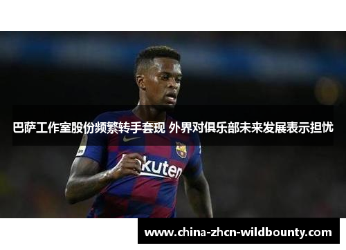 巴萨工作室股份频繁转手套现 外界对俱乐部未来发展表示担忧 巴萨工作室股份频繁转手套现 外界对俱乐部未来发展表示担忧