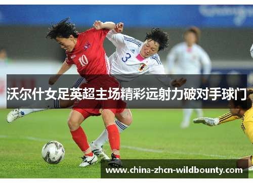 沃尔什女足英超主场精彩远射力破对手球门 沃尔什女足英超主场精彩远射力破对手球门