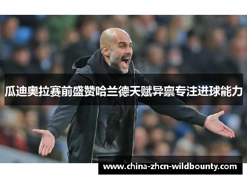 瓜迪奥拉赛前盛赞哈兰德天赋异禀专注进球能力 瓜迪奥拉赛前盛赞哈兰德天赋异禀专注进球能力