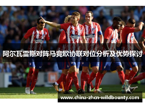 阿尔瓦雷斯对阵马竞欧协联对位分析及优势探讨 阿尔瓦雷斯对阵马竞欧协联对位分析及优势探讨