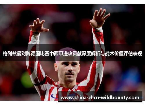 格列兹曼对阵德国比赛中西甲进攻贡献深度解析与战术价值评估表现 格列兹曼对阵德国比赛中西甲进攻贡献深度解析与战术价值评估表现