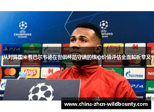 从对阵国米看巴尔韦德在世俱杯防守端的核心价值评估全面解析意义 从对阵国米看巴尔韦德在世俱杯防守端的核心价值评估全面解析意义