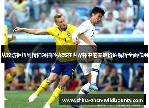 从攻防枢纽到精神领袖孙兴慜在世界杯中的关键价值解析全面作用 从攻防枢纽到精神领袖孙兴慜在世界杯中的关键价值解析全面作用