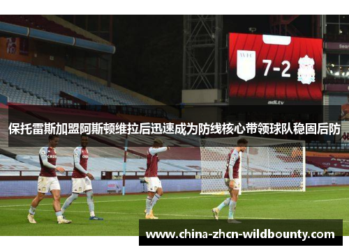 保托雷斯加盟阿斯顿维拉后迅速成为防线核心带领球队稳固后防 保托雷斯加盟阿斯顿维拉后迅速成为防线核心带领球队稳固后防