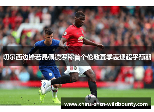 切尔西边锋若昂佩德罗称首个伦敦赛季表现超乎预期 切尔西边锋若昂佩德罗称首个伦敦赛季表现超乎预期