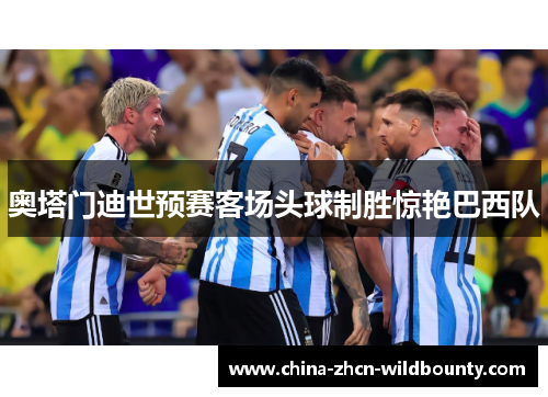 奥塔门迪世预赛客场头球制胜惊艳巴西队 奥塔门迪世预赛客场头球制胜惊艳巴西队