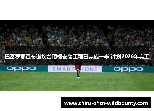 巴塞罗那宣布诺坎普顶棚安装工程已完成一半 计划2026年完工 巴塞罗那宣布诺坎普顶棚安装工程已完成一半 计划2026年完工