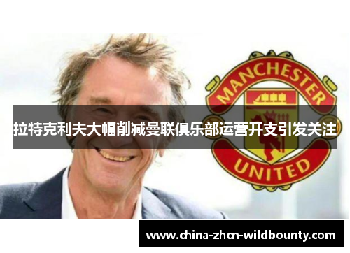 拉特克利夫大幅削减曼联俱乐部运营开支引发关注 拉特克利夫大幅削减曼联俱乐部运营开支引发关注
